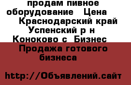 продам пивное оборудование › Цена ­ 140 - Краснодарский край, Успенский р-н, Коноково с. Бизнес » Продажа готового бизнеса   